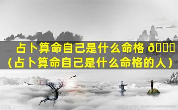 占卜算命自己是什么命格 🕊 （占卜算命自己是什么命格的人）